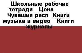 Школьные рабочие тетради › Цена ­ 100 - Чувашия респ. Книги, музыка и видео » Книги, журналы   